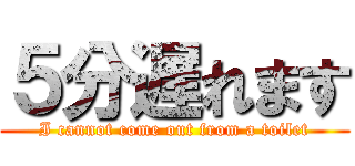 ５分遅れます (I cannot come out from a toilet)