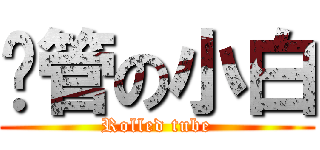 擼管の小白 (Rolled tube)