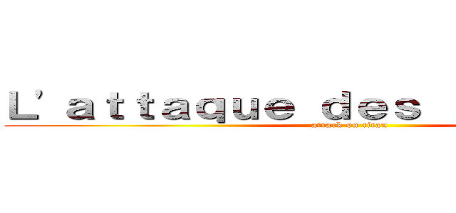 Ｌ'ａｔｔａｑｕｅ ｄｅｓ ｔｉｔｏｕａｎｓ (attack on titan)