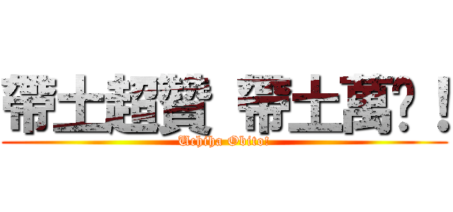 帶土超贊 帶土萬歲！ (Uchiha Obito!)