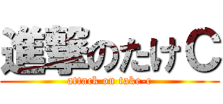進撃のたけＣ (attack on take-c)