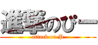 進撃のぴー (attack on P)