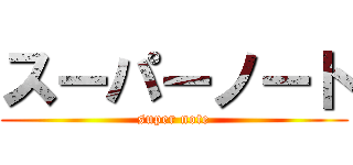 スーパーノート (super note)