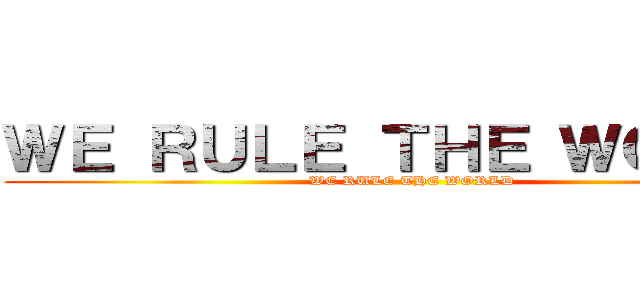 ＷＥ ＲＵＬＥ ＴＨＥ ＷＯＲＬＤ (WE RULE THE WORLD)