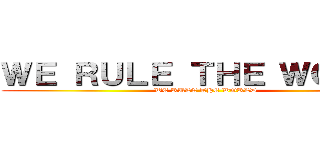 ＷＥ ＲＵＬＥ ＴＨＥ ＷＯＲＬＤ (WE RULE THE WORLD)