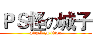 ＰＳ怪の城子 (attack on titan)