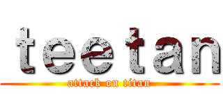 ｔｅｅｔａｎ (attack on titan)