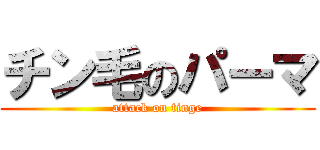 チン毛のパーマ (attack on tinge)