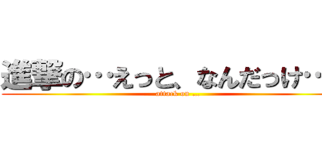 進撃の…えっと、なんだっけ…？ (attack on …)