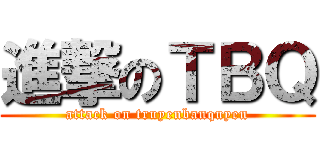 進撃のＴＢＱ (attack on truyenbanquyen)