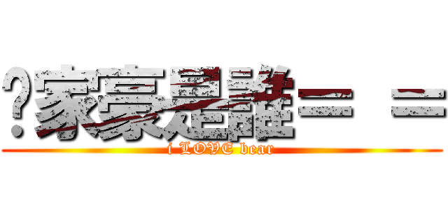 吳家豪是誰＝ ＝ (i LOVE bear)