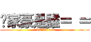 吳家豪是誰＝ ＝ (i LOVE bear)