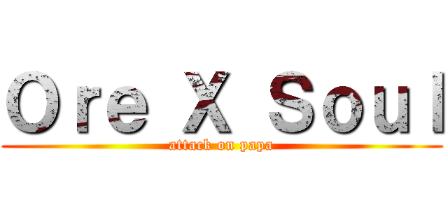Ｏｒｅ Ｘ Ｓｏｕｌ (attack on papa)