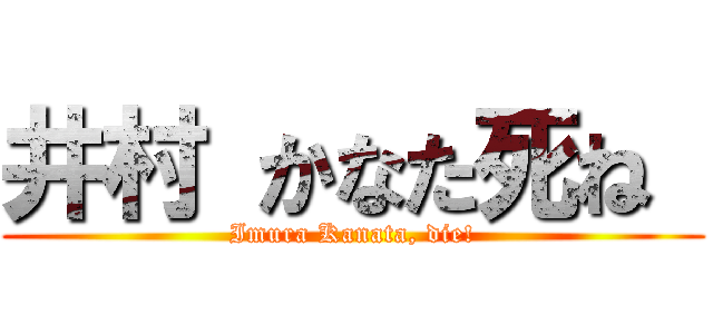 井村 かなた死ね  (Imura Kanata, die!)