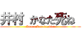 井村 かなた死ね  (Imura Kanata, die!)