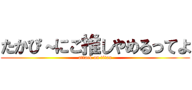 たかぴ～にこ推しやめるってよ (attack on titan)