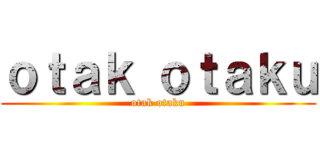 ｏｔａｋ ｏｔａｋｕ (otak otaku)