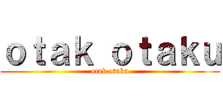 ｏｔａｋ ｏｔａｋｕ (otak otaku)