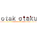 ｏｔａｋ ｏｔａｋｕ (otak otaku)