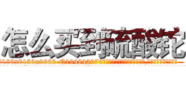 怎么买到硫酸铊 (怎么买到硫酸铊【电.话186x0156x9662-Q194843976林氏药业】我们做的是长期生意,靠的是老客户长期支持
参考消息网2月20日报道 韩媒称，“剩女多、离婚率高的城市，房价一定会上涨。”这是中国经济学家金岩石2016年12月参加在上海举行的房地产相关论坛时说的话。
)