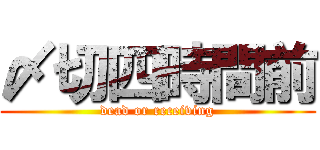 〆切四時間前 (dead or receiving)
