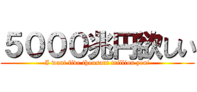 ５０００兆円欲しい (I want five thousant trillion yen!)