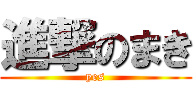 進撃のまき (yes)