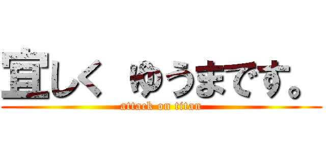 宜しく ゆうまです。 (attack on titan)