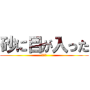 砂に目が入った (なお🌳)