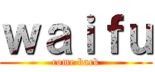 ｗａｉｆｕ (come back)