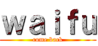 ｗａｉｆｕ (come back)