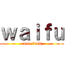 ｗａｉｆｕ (come back)