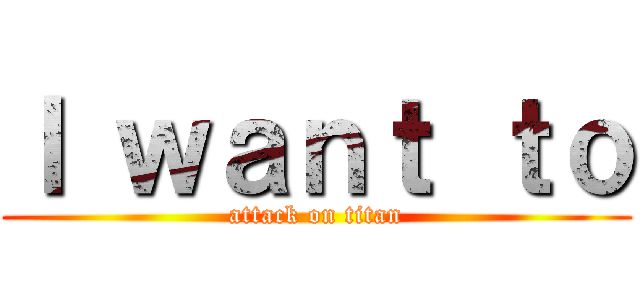 Ｉ ｗａｎｔ ｔｏ (attack on titan)