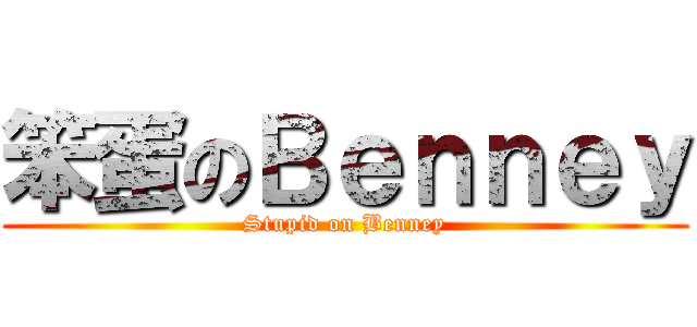 笨蛋のＢｅｎｎｅｙ (Stupid on Benney)