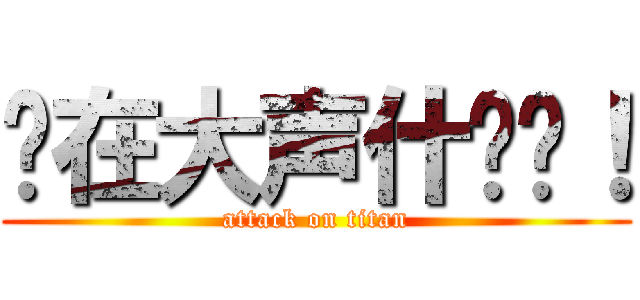 你在大声什么啦！ (attack on titan)