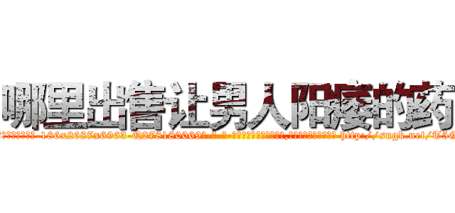 哪里出售让男人阳痿的药 (哪里出售让男人阳痿的药【电-186x2687x6963-Q278180069元-吉-药-业】我们做的是长期生意,靠的是老客户长期支持 http://sngk.net/T5GvLc
)