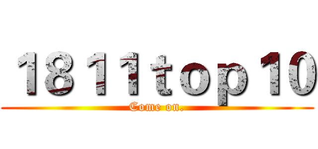１８１１ｔｏｐ１０ (Come on.)