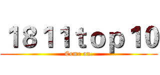 １８１１ｔｏｐ１０ (Come on.)
