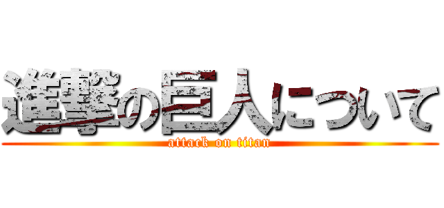 進撃の巨人について (attack on titan)