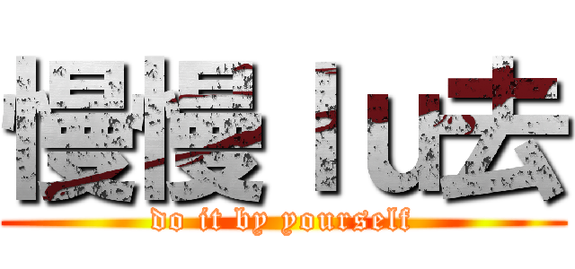 慢慢ｌｕ去 (do it by yourself)