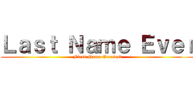 Ｌａｓｔ Ｎａｍｅ Ｅｖｅｒ (First Name Greatest)