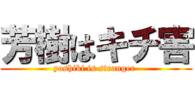 芳樹はキチ害 (yoshiki is stranger )