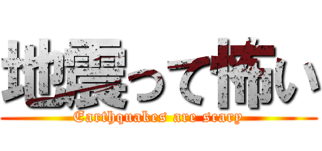 地震って怖い (Earthquakes are scary)