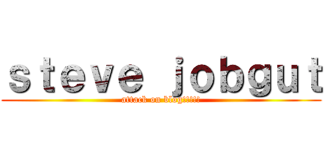 ｓｔｅｖｅ ｊｏｂｇｕｔ (attack on blog!!!!!)