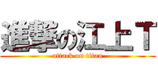 進撃の江上Ｔ (attack on titan)