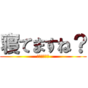 寝てますね？ (寝てますね？)