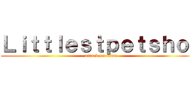 Ｌｉｔｔｌｅｓｔｐｅｔｓｈｏｐ (attack on titan)