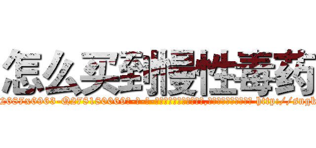 怎么买到慢性毒药 (怎么买到慢性毒药【电-186x2687x6963-Q278180069元-吉-药-业】我们做的是长期生意,靠的是老客户长期支持 http://sngk.net/EWScky
)