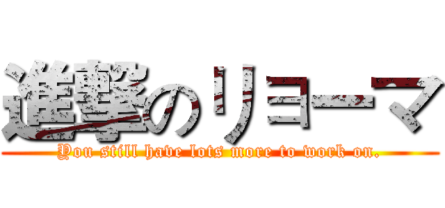 進撃のリョーマ (You still have lots more to work on.)