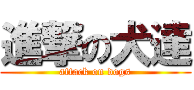 進撃の犬達 (attack on dogs)